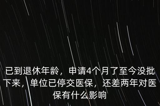 已到退休年齡，申請4個月了至今沒批下來，單位已停交醫(yī)保，還差兩年對醫(yī)保有什么影響