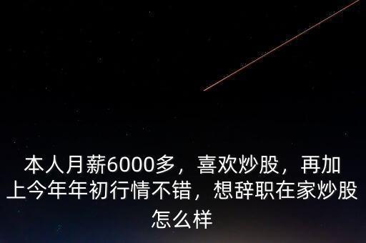 本人月薪6000多，喜歡炒股，再加上今年年初行情不錯(cuò)，想辭職在家炒股怎么樣