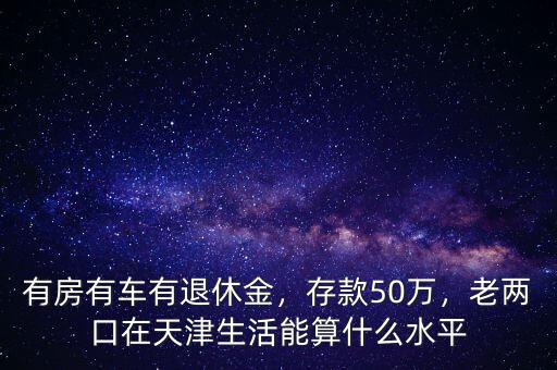 有房有車有退休金，存款50萬，老兩口在天津生活能算什么水平