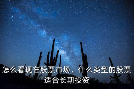 怎么看現(xiàn)在股票市場(chǎng)，什么類型的股票適合長(zhǎng)期投資