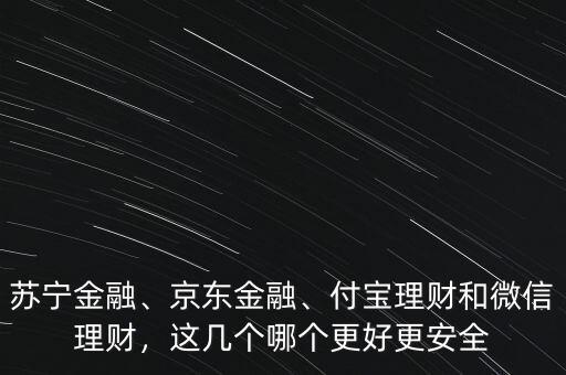 蘇寧金融、京東金融、付寶理財和微信理財，這幾個哪個更好更安全