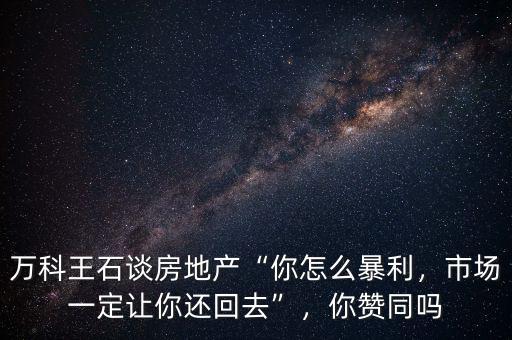 萬科王石怎么了,萬科王石談房地產(chǎn)你怎么暴利