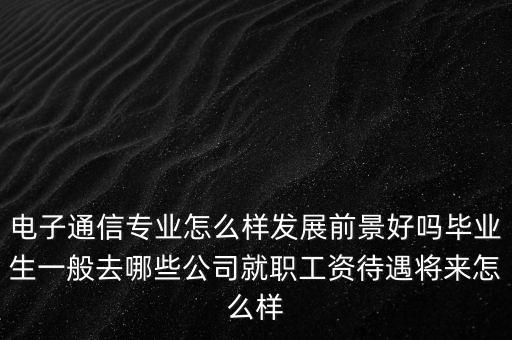 電子通信專業(yè)怎么樣發(fā)展前景好嗎畢業(yè)生一般去哪些公司就職工資待遇將來(lái)怎么樣