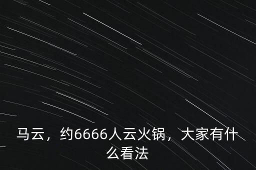 馬云，約6666人云火鍋，大家有什么看法