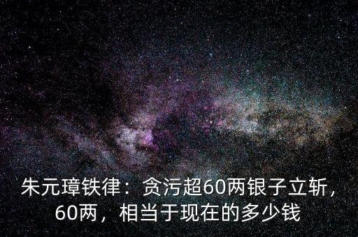 朱元璋鐵律：貪污超60兩銀子立斬，60兩，相當(dāng)于現(xiàn)在的多少錢