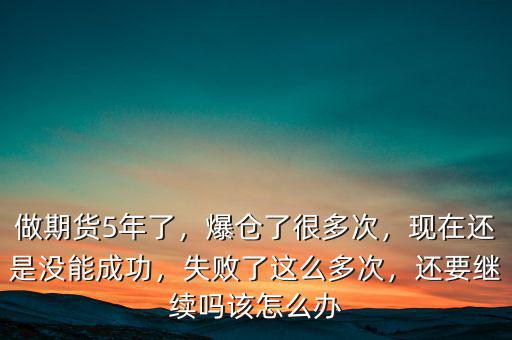 做期貨5年了，爆倉了很多次，現(xiàn)在還是沒能成功，失敗了這么多次，還要繼續(xù)嗎該怎么辦