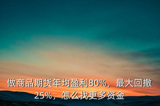 做商品期貨年均盈利80%，最大回撤25%，怎么找更多資金