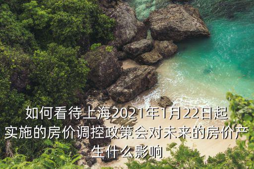 如何看待上海2021年1月22日起實(shí)施的房價調(diào)控政策會對未來的房價產(chǎn)生什么影響