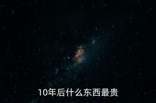 十年后最貴的是什么,你認(rèn)為10年后