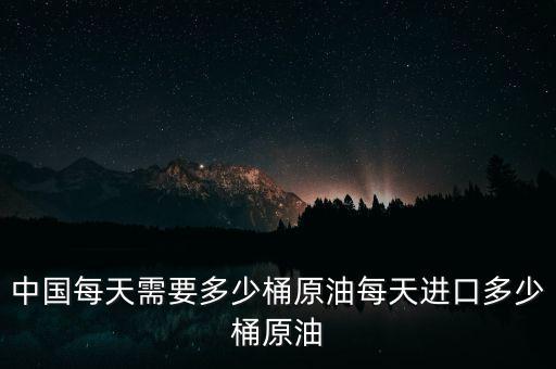 中國90天石油需要多少,每天進(jìn)口多少桶原油