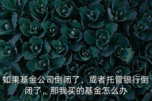 如果基金公司倒閉了，或者托管銀行倒閉了，那我買的基金怎么辦