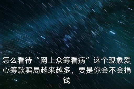 怎么看待“網(wǎng)上眾籌看病”這個(gè)現(xiàn)象愛心籌款騙局越來(lái)越多，要是你會(huì)不會(huì)捐錢