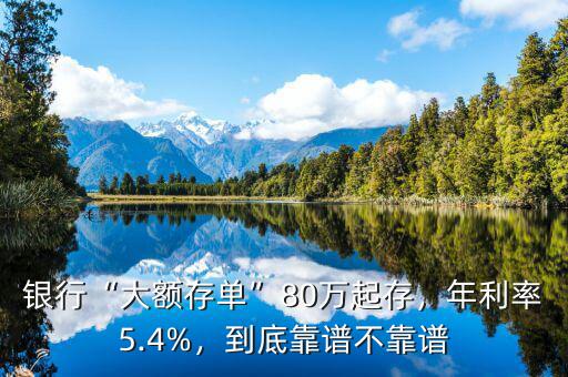 銀行“大額存單”80萬起存，年利率5.4%，到底靠譜不靠譜