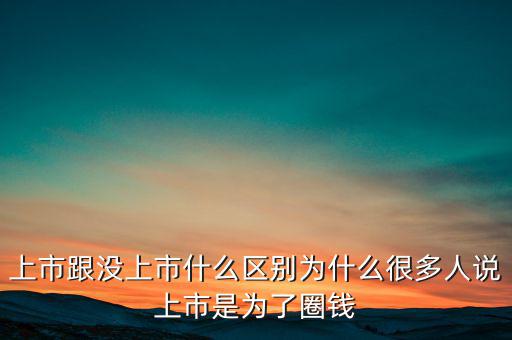 上市跟沒(méi)上市什么區(qū)別為什么很多人說(shuō)上市是為了圈錢(qián)