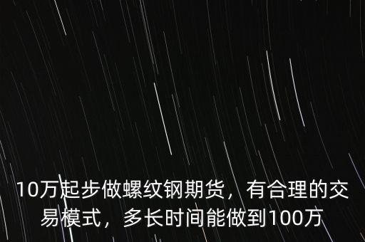 10萬起步做螺紋鋼期貨，有合理的交易模式，多長時間能做到100萬