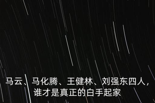 馬云、馬化騰、王健林、劉強(qiáng)東四人，誰才是真正的白手起家