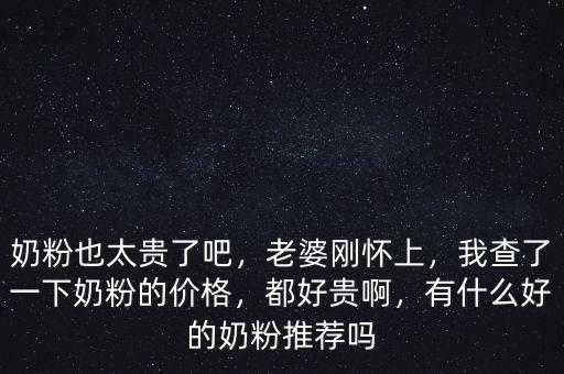 奶粉也太貴了吧，老婆剛懷上，我查了一下奶粉的價(jià)格，都好貴啊，有什么好的奶粉推薦嗎