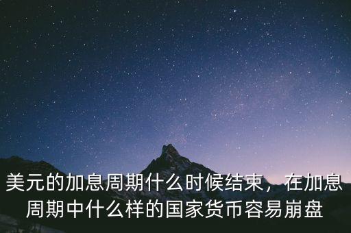 美元的加息周期什么時候結束，在加息周期中什么樣的國家貨幣容易崩盤