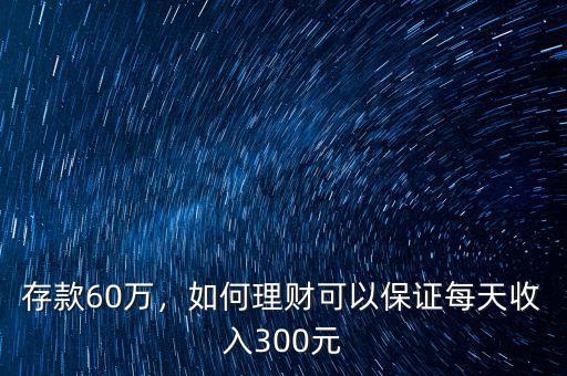 存款60萬，如何理財(cái)可以保證每天收入300元