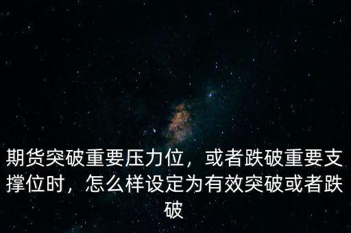 期貨突破重要壓力位，或者跌破重要支撐位時(shí)，怎么樣設(shè)定為有效突破或者跌破