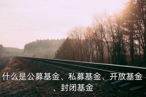 什么是公募基金、私募基金、開放基金、封閉基金