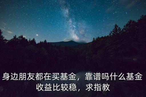 身邊朋友都在買基金，靠譜嗎什么基金收益比較穩(wěn)，求指教