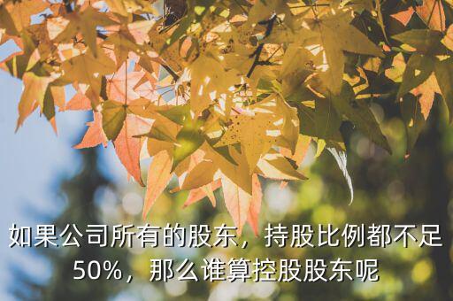 如果公司所有的股東，持股比例都不足50%，那么誰算控股股東呢