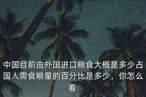 中國目前由外國進口糧食大概是多少占國人需食糧量的百分比是多少，你怎么看