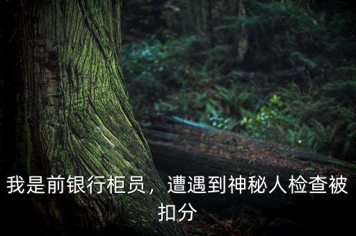 我是前銀行柜員，遭遇到神秘人檢查被扣分