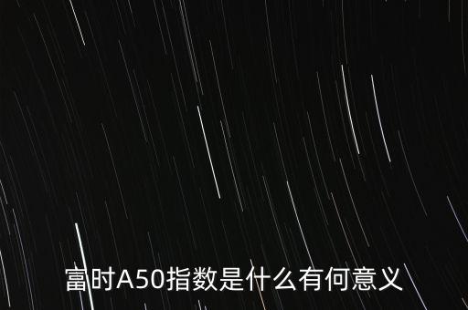 富時(shí)A50指數(shù)是什么有何意義