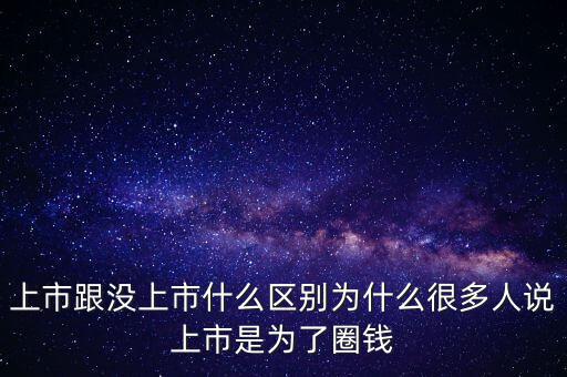 上市跟沒上市什么區(qū)別為什么很多人說上市是為了圈錢