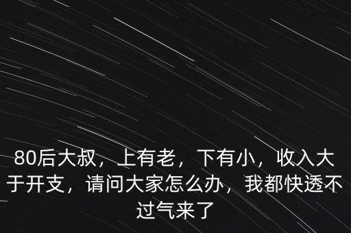 80后大叔，上有老，下有小，收入大于開支，請問大家怎么辦，我都快透不過氣來了