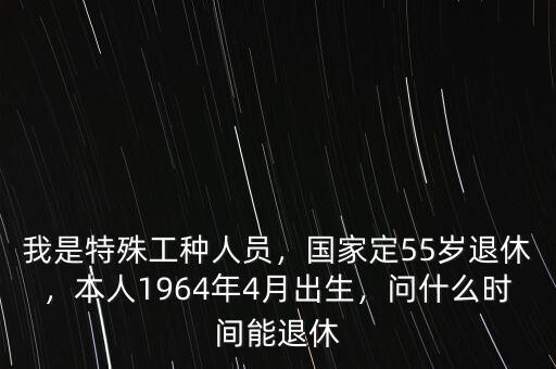 我是特殊工種人員，國家定55歲退休，本人1964年4月出生，問什么時(shí)間能退休