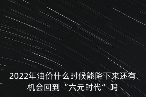 2022年油價(jià)什么時(shí)候能降下來(lái)還有機(jī)會(huì)回到“六元時(shí)代”嗎