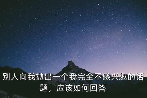 別人向我拋出一個(gè)我完全不感興趣的話題，應(yīng)該如何回答