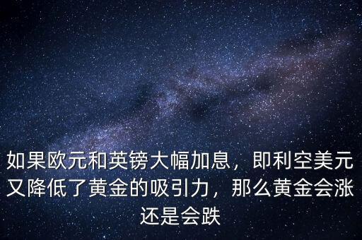 如果歐元和英鎊大幅加息，即利空美元又降低了黃金的吸引力，那么黃金會(huì)漲還是會(huì)跌