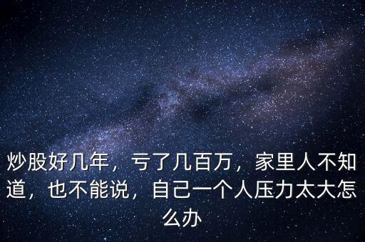 炒股好幾年，虧了幾百萬，家里人不知道，也不能說，自己一個人壓力太大怎么辦