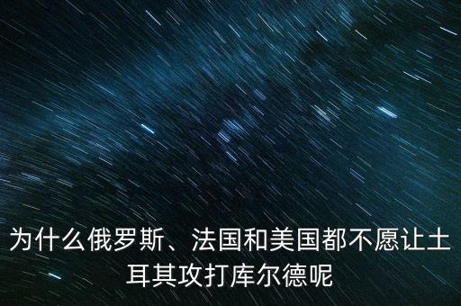 為什么俄羅斯、法國和美國都不愿讓土耳其攻打庫爾德呢