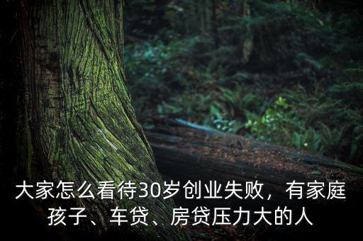 大家怎么看待30歲創(chuàng)業(yè)失敗，有家庭孩子、車貸、房貸壓力大的人