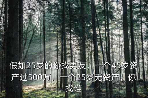 假如25歲的你找男友，一個45歲資產過500萬，一個25歲無資產，你找誰