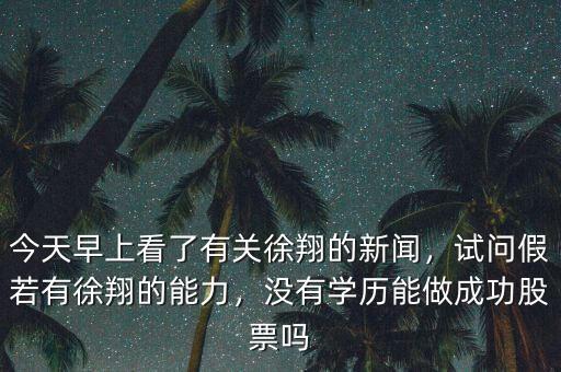 今天早上看了有關(guān)徐翔的新聞，試問假若有徐翔的能力，沒有學(xué)歷能做成功股票嗎