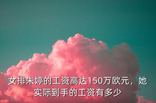 女排朱婷的工資高達150萬歐元，她實際到手的工資有多少