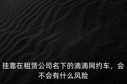 掛靠在租賃公司名下的滴滴網約車，會不會有什么風險