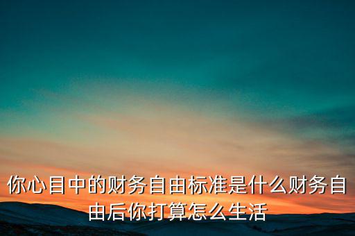 你心目中的財務(wù)自由標準是什么財務(wù)自由后你打算怎么生活