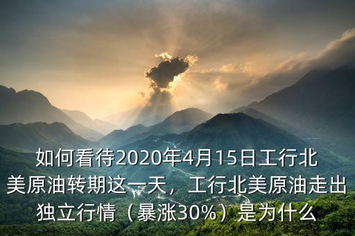 如何看待2020年4月15日工行北美原油轉(zhuǎn)期這一天，工行北美原油走出獨(dú)立行情（暴漲30%）是為什么