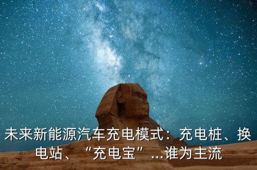 未來新能源汽車充電模式：充電樁、換電站、“充電寶”…誰為主流