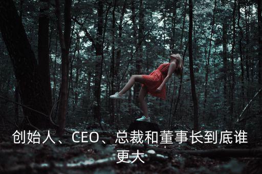 創(chuàng)始人、CEO、總裁和董事長到底誰更大