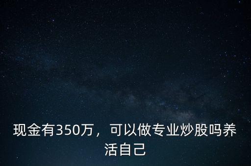 現(xiàn)金有350萬，可以做專業(yè)炒股嗎養(yǎng)活自己