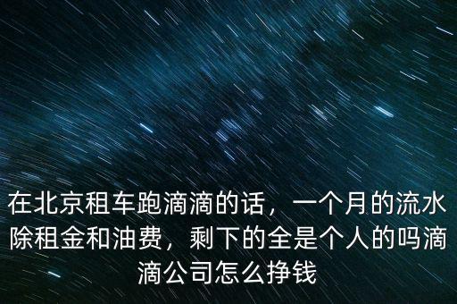 在北京租車跑滴滴的話，一個月的流水除租金和油費(fèi)，剩下的全是個人的嗎滴滴公司怎么掙錢