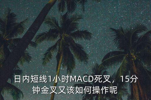 日內(nèi)短線1小時(shí)MACD死叉，15分鐘金叉又該如何操作呢